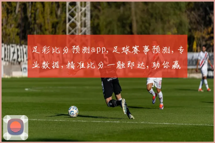 足彩比分预测app,足球赛事预测,专业数据,精准比分一触即达,助你赢球