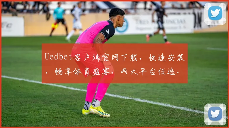 Uedbet客户端官网下载，快速安装，畅享体育盛宴，两大平台任选，体验非凡