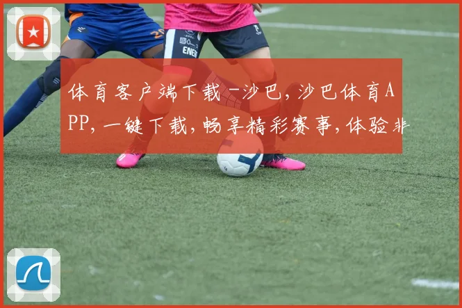 体育客户端下载 -沙巴,沙巴体育APP,一键下载,畅享精彩赛事,体验非凡