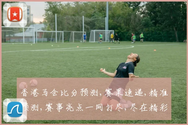 香港马会比分预测,赛果速递,精准预测,赛事亮点一网打尽,尽在精彩瞬间,。