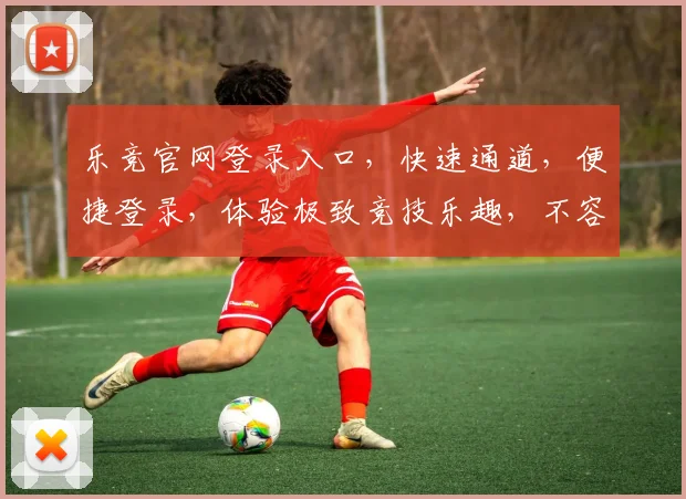 乐竞官网登录入口，快速通道，便捷登录，体验极致竞技乐趣，不容错过