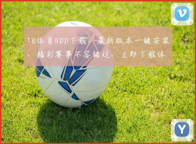 tg体育app下载，最新版本一键安装，精彩赛事不容错过，立即下载体验