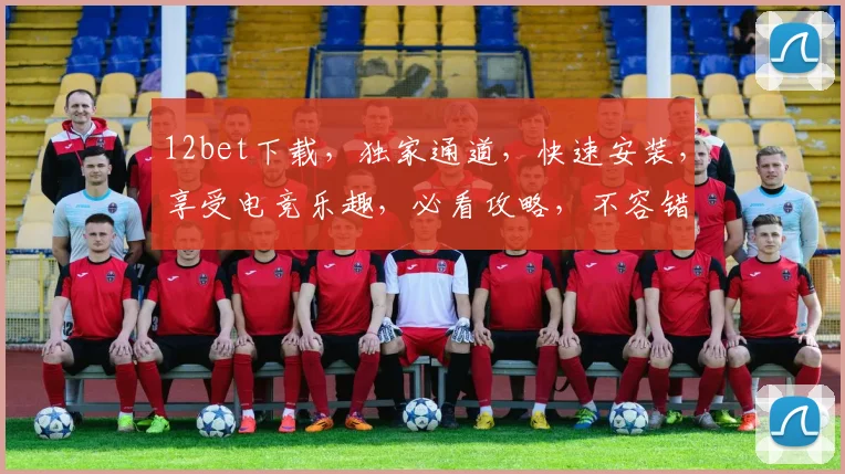 12bet下载，独家通道，快速安装，享受电竞乐趣，必看攻略，不容错过