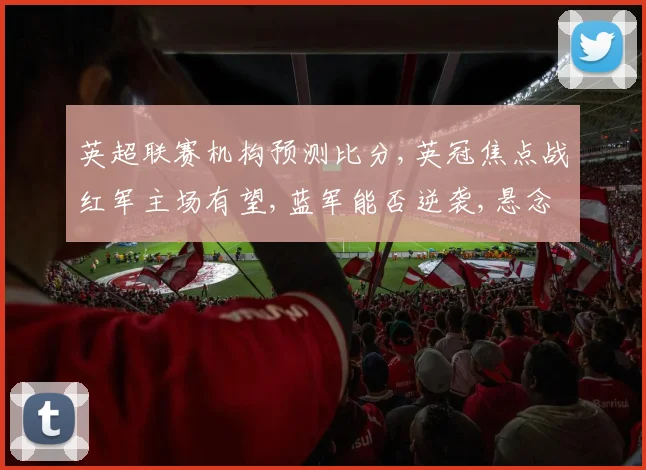 英超联赛机构预测比分,英冠焦点战红军主场有望,蓝军能否逆袭,悬念待解