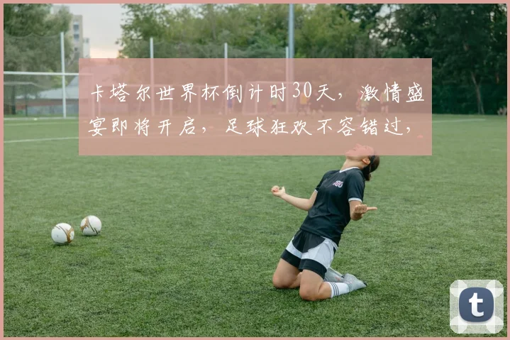 卡塔尔世界杯倒计时30天，激情盛宴即将开启，足球狂欢不容错过，激情四溢