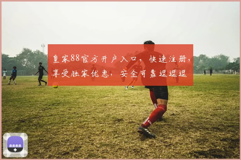 皇家88官方开户入口，快速注册，享受独家优惠，安全可靠逗逗逗